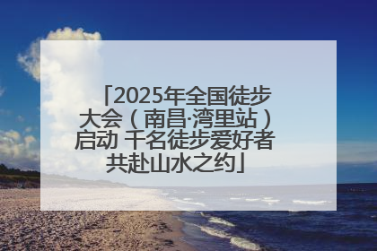 2025年全国徒步大会（南昌·湾里站）启动 千名徒步爱好者共赴山水之约